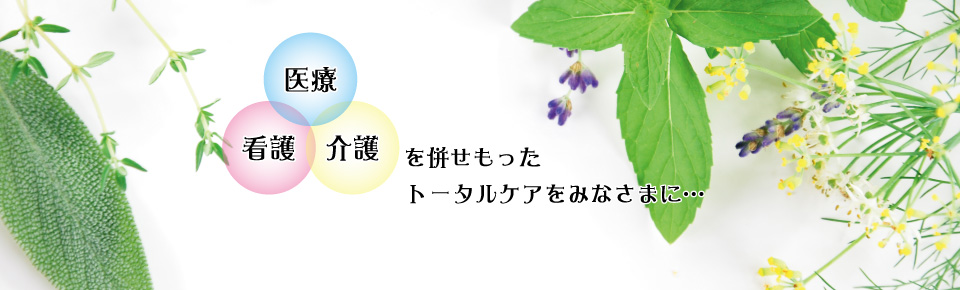 医療・看護・介護を併せもったトータルケアをみなさまに…